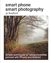Smart Phone, Smart Photography: Simple techniques for taking incredible pictures with iPhone and Android Smart Phone, Smart Photography: Simple techniques for taking incredible pictures with iPhone and Android