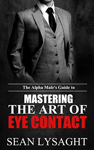 BODY LANGUAGE: The Alpha Male's Guide to Mastering the Art of Eye Contact (Eye Contact, How to Seduce Women, Business Skills, NLP, Mind Control, Manipulation, Persuasion)