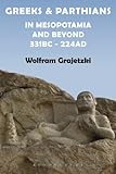 Greeks and Parthians in Mesopotamia and Beyond, 331 BC-AD 224 by Wolfram Grajetzki
