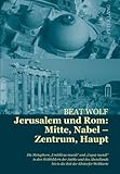 Jerusalem und Rom: Mitte, Nabel - Zentrum, Haupt : Die Metaphern Umbilicus mundi und Caput mundi in den Weltbildern der Antike und des Abendlands bis in die Zeit der Ebstorfer Weltkarte, Wolf, Beat, 3039111612