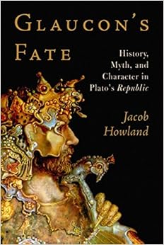 Glaucon's Fate: History, Myth, and Character in Plato's Republic, by Jacob Howland Glaucon's Fate: History, Myth, and Character in Plato's Republic, by Jacob Howland