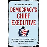 Democracy’s Chief Executive: Interpreting the Constitution and Defining the Future of the Presidency