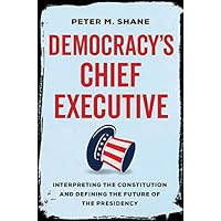 Democracy’s Chief Executive: Interpreting the Constitution and Defining the Future of the Presidency