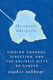 The Cancer Whisperer: Finding Courage, Direction, and the Unlikely Gifts of Cancer by Sophie Sabbage