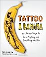 Tattoo a Banana: And Other Ways to Turn Anything and Everything Into Art