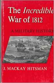 The Incredible War Of 1812 A Military History J Mackay