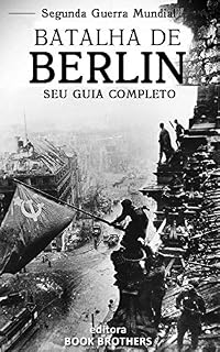 Livro Batalha de Berlim: Um guia completo para a história das batalhas de Stalingrado a Berlim, A Batalha de Oder-Neisse, a participação dos Russos e os últimos dias de Adolf Hitler