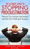The Ultimate Guide to Stopping Procrastination - How to Turn Inaction Into Action and Go From Stalling to Success