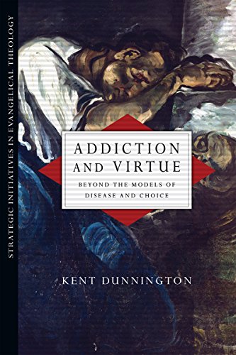 Addiction and Virtue: Beyond the Models of Disease and Choice (Strategic Initiatives in Evangelical by Kent Dunnington