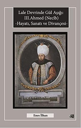 Lale Devrinde Gül Asigi: III.Ahmed (Necib) Hayati, Sanati ve Divancesi