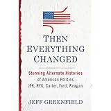 Then Everything Changed: Stunning Alternate Histories of American Politics JFK, Rfk, Carter, Ford, Reagan