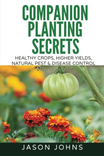 Companion Planting Secrets - Organic Gardening to Deter Pests and Increase Yield: Chemical Free Methods to Reduce Pests, Combat Diseases and Grow ... (Inspiring Gardening Ideas) (Volume 31)