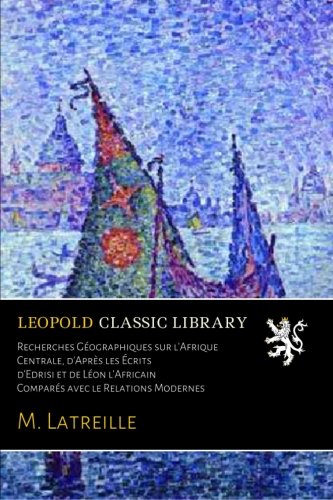 Recherches Géographiques sur l'Afrique Centrale, d'Après les Écrits d'Edrisi et de Léon l'Africain Comparés avec le Relations Modernes (French Edition)