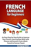 French Language for Beginners: An Easy Step by Step Guide to Improve Your French, Learning New Skills with Phrases and Lessons From a Basic French to Forever Fluent by Language School
