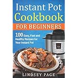 Instant Pot Cookbook for Beginners: 100 Easy, Fast and Healthy Recipes for Your Instant Pot