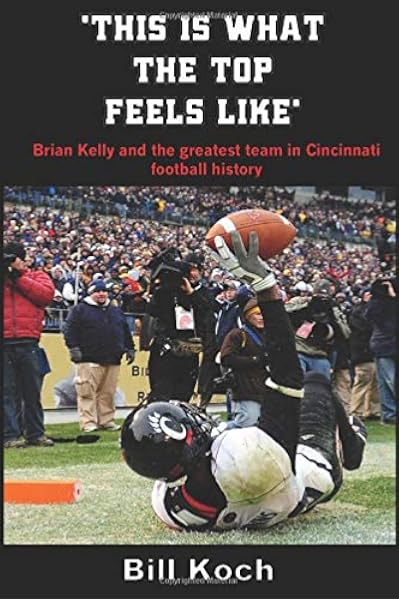 This Is What The Top Feels Like Brian Kelly And The Greatest Team In Cincinnati Football History Koch Bill 9781686630026 Amazon Com Books