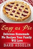 Easy as Pie: Delicious Homemade Pie Recipes Your Family Will Love by Barb Asselin