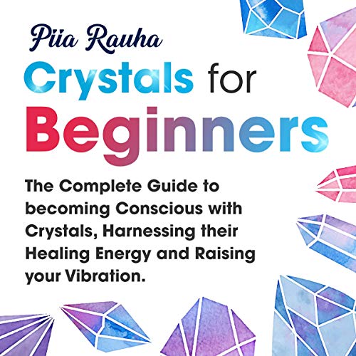 Crystals for Beginners: The Complete Guide to Becoming Conscious with Crystals, Harnessing their Hea by Piia Rauha