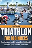 Triathlon For Beginners: Everything you need to know about training, nutrition, kit, motivation, rac by 