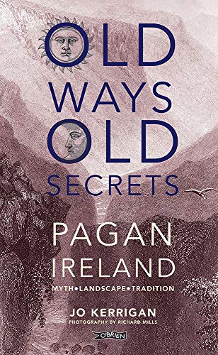 Old Ways, Old Secrets: Pagan Ireland Myth - Landscape - Tradition by Jo Kerrigan