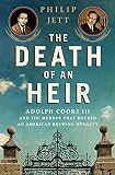 The Death of an Heir: Adolph Coors III and the Murder That Rocked an American Brewing Dynasty by Philip Jett