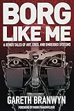 Borg Like Me: & Other Tales of Art, Eros, and Embedded Systems by Gareth Branwyn
