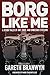 Borg Like Me: & Other Tales of Art, Eros, and Embedded Systems by Gareth Branwyn