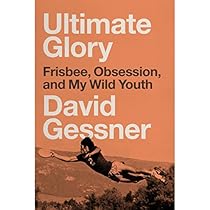 Ultimate Glory: Frisbee, Obsession, and My Wild Youth Ultimate Glory: Frisbee, Obsession, and My Wild Youth
