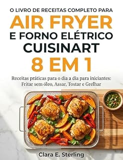Livro O LIVRO DE RECEITAS COMPLETO PARA AIR FRYER E FORNO ELÉTRICO CUISINART 8 EM 1 : Receitas práticas para o dia a dia para iniciantes: Fritar sem óleo, Assar, Tostar e Grelhar