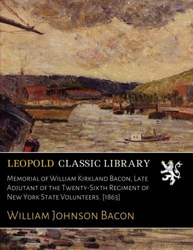 Memorial of William Kirkland Bacon, Late Adjutant of the Twenty-Sixth Regiment of New York State Volunteers. [1863] Paperback – 25 Aug 2016