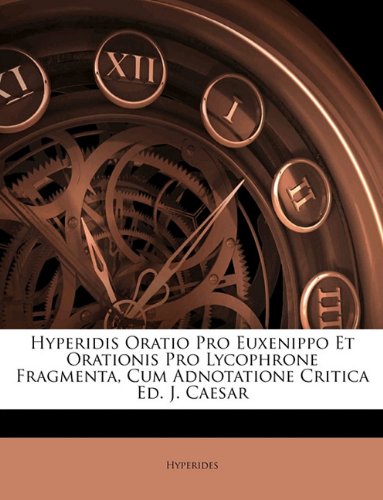 Hyperidis Oratio Pro Euxenippo Et Orationis Pro Lycophrone Fragmenta, Cum Adnotatione Critica Ed. J. Caesar (Romanian Edition)