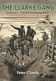 The Clarke Gang: Outlawed, Outcast and Forgotten by Peter C. Smith