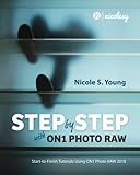 Step by Step with ON1 Photo RAW (2018): Start-to-Finish Tutorials Using ON1 Photo RAW 2018