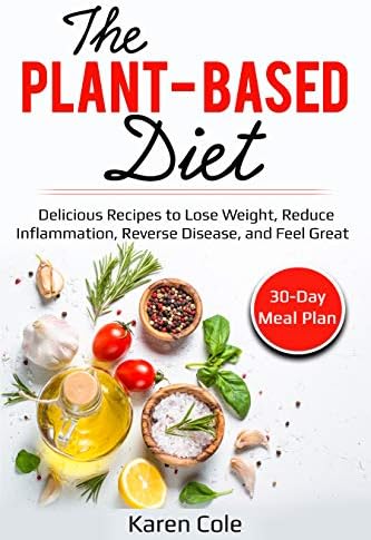 The Plant-Based Diet: Delicious Recipes to Lose Weight, Reduce Inflammation, Reverse Disease, and Feel Great