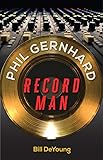 Phil Gernhard, Record Man by Bill DeYoung