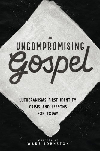 An Uncompromising Gospel: Lutheranism's First Identity Crisis and Lessons for Today by Wade Johnston