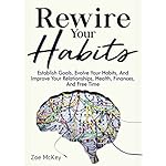 Rewire Your Habits: Establish Goals, Evolve Your Habits, And Improve Your Relationships, Health, Finances, And Free Time