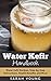 Water Kefir Handbook: Water Kefir Recipes, Step-by-Step Instructions, Health Benefits and More (Water Kefir Recipes, Water Kefir for Beginners, Fermented Drinks, Fermented Foods Book 1)