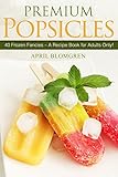 Premium Popsicles: 40 Frozen Fancies - A Recipe Book for Adults Only!