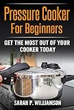 Pressure Cooker For Beginners: Get The Most Out Of Your Cooker Today by Sarah P. Williamson