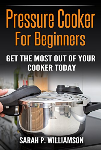 Pressure Cooker For Beginners: Get The Most Out Of Your Cooker Today by Sarah P. Williamson