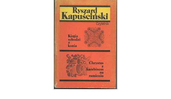 Kirgiz Schodzi Z Konia Chrystus Z Karabinem Na Ramieniu Kapuscinski Ryszard 9788307018331 Amazon Com Books