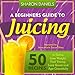 A Beginners Guide To Juicing: 50 Recipes To Detox, Lose Weight, Feel Young, Look Great And Age Grace by