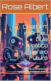 Livro ChatGPT e IA: Seu Guia Prático para o Futuro : Um manual completo para iniciantes com Inteligência Artificial