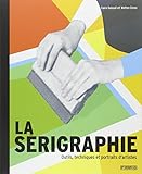 la sérigraphie ; outils, techniques et portraits d'artistes by 