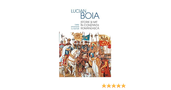 Istorie Si Mit In Constiinta Romaneasca Editie Aniversara Adaugita Si Ilustrata Romanian Edition Lucian Boia 9789735053956 Amazon Com Books