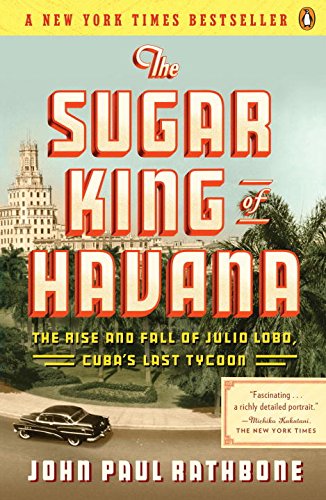The Sugar King of Havana: The Rise and Fall of Julio Lobo, Cuba's Last Tycoon, by John Paul Rathbone The Sugar King of Havana: The Rise and Fall of Julio Lobo, Cuba's Last Tycoon, by John Paul Rathbone