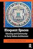 Eloquent Spaces: Meaning and Community in Early Indian Architecture by Shonaleeka Kaul