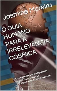 Livro O GUIA HUMANO PARA A IRRELEVÂNCIA CÓSMICA: Como Uma Xícara de Chá Ilegal Quase Levou ao Fim da Civilização