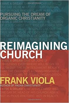 Reimagining Church: Pursuing the Dream of Organic Christianity, by Frank Viola